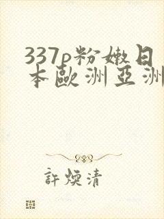 337p粉嫩日本欧洲亚洲大胆