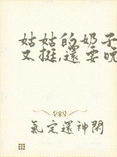 姑姑的奶子又大又挺,还要晚上插她的肉洞