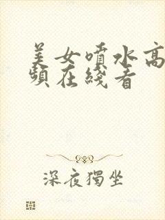 美女喷水高潮视频在线看