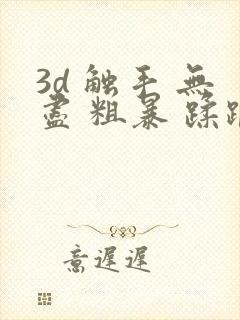 3d 触手 无尽 粗暴 蹂躏 h