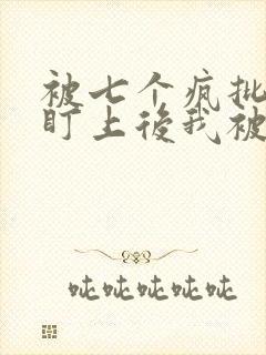 被七个疯批王子盯上后我被囚禁了小说