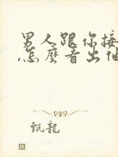 男人跟你接吻时,怎么看出他爱你