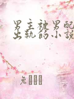 男主被男配下蛊出轨的小说
