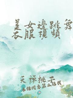 美女边跳舞边脱衣服视频