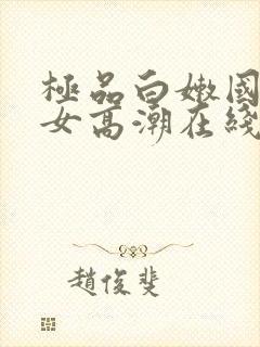 极品白嫩国产美女高潮在线观看