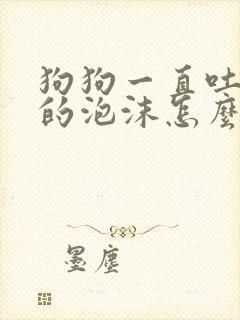 狗狗一直吐白色的泡沫怎么回事