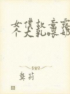 女仆故意露着两个大乳喂奶文