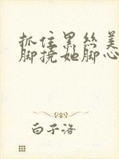 抓住黑丝美女的脚挠她脚心