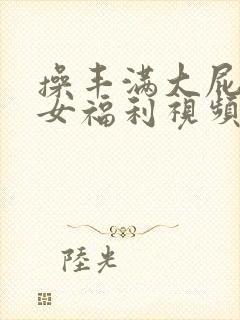 操丰满大屁股美女福利视频