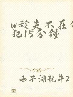 w趁夫不在公侵犯15分钟