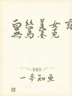 白丝美女 露胸无马赛克