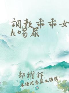 调教乖乖女h灌h喝尿