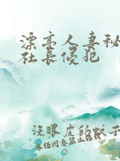 漂亮人妻秘书被社长侵犯