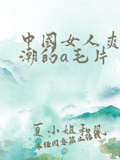 中国女人爽到高潮的a毛片