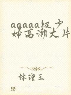 aaaaa级少妇高潮大片免费