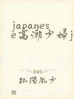 japanese高潮少妇japanese