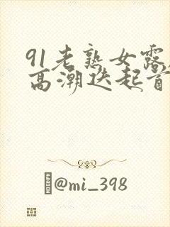 91老熟女露脸高潮迭起首页