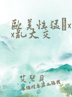 欧美性猛╳xxx乱大交