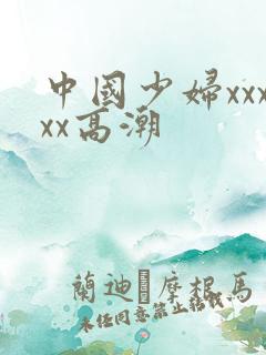中国少妇xxxxx高潮