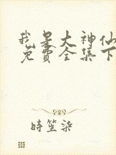 我是大神仙漫画免费全集下拉式漫画