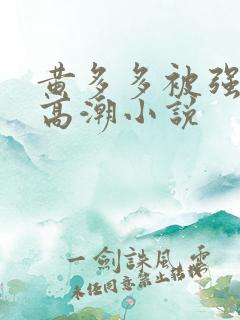 黄多多被强c到高潮小说