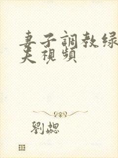 妻子调教绿帽丈夫视频