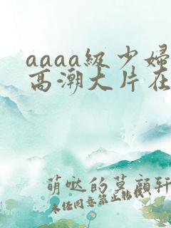 aaaa级少妇高潮大片在线观看