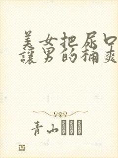 美女把尿口扒开让男的桶爽