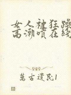 女人被狂躁c到高潮喷在线观看