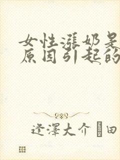 女性涨奶是什么原因引起的