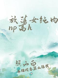 放荡女纯肉辣文np高h