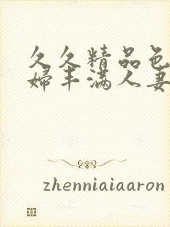 久久精品色浮熟妇丰满人妻5o