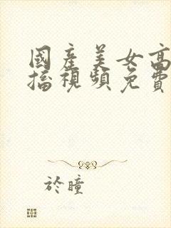 国产美女高潮抽搐视频免费