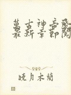 万古神帝飞天鱼最新章节阅