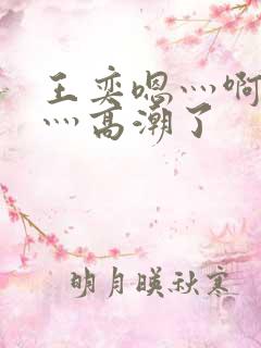 王奕嗯灬啊灬快灬高潮了