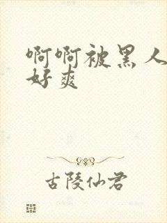 啊啊被黑人操的好爽