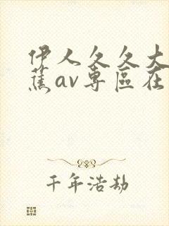 伊人久久大香线蕉av专区在线性呦