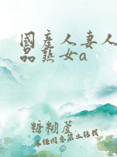 国产人妻人伦精品熟女a