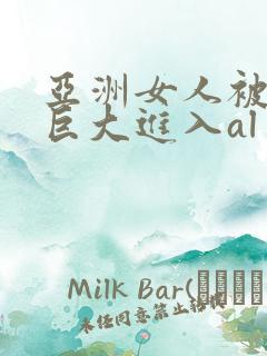 亚洲女人被黑人巨大进入al