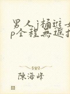 男人j桶进女人p全程无遮挡