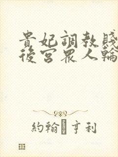 贵妃调教贱乳被后宫众人轮流调教(羞