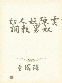 ts人妖陈雯雯调教男奴