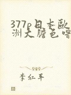 377p日本欧洲大胆色噜噜