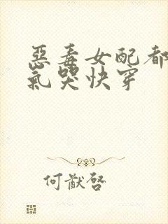 恶毒女配都被她气哭快穿