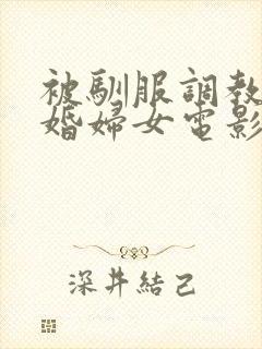 被驯服调教的已婚妇女电影