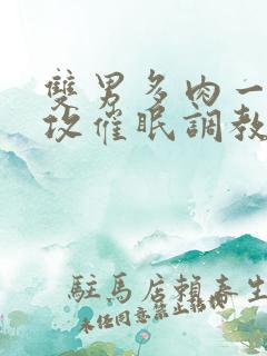 双男多肉一受多攻催眠调教小说