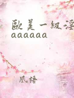 欧美一级淫片aaaaaaa