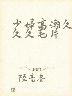 少妇高潮久久久久久毛片