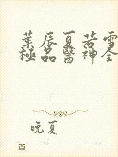 叶辰夏若雪都市极品医神全本阅读