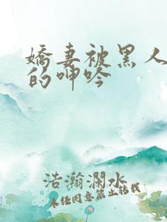 娇妻被黑人交杂的呻吟